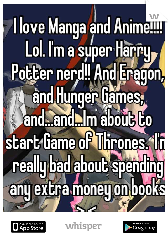 I love Manga and Anime!!!! Lol. I'm a super Harry Potter nerd!! And Eragon, and Hunger Games, and...and...Im about to start Game of Thrones.  I'm really bad about spending any extra money on books >.< 