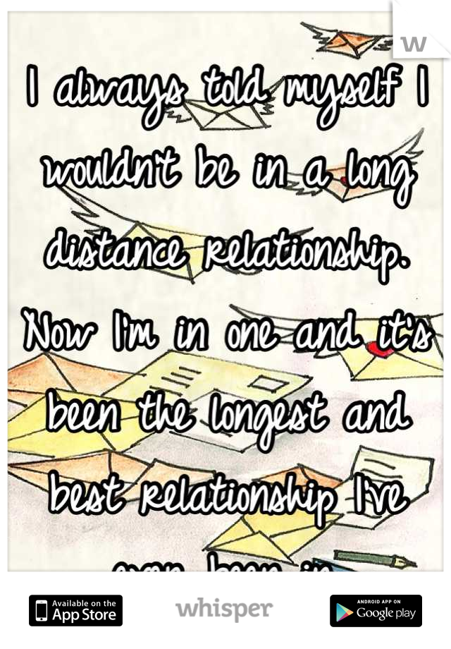 I always told myself I wouldn't be in a long distance relationship. Now I'm in one and it's been the longest and best relationship I've ever been in.