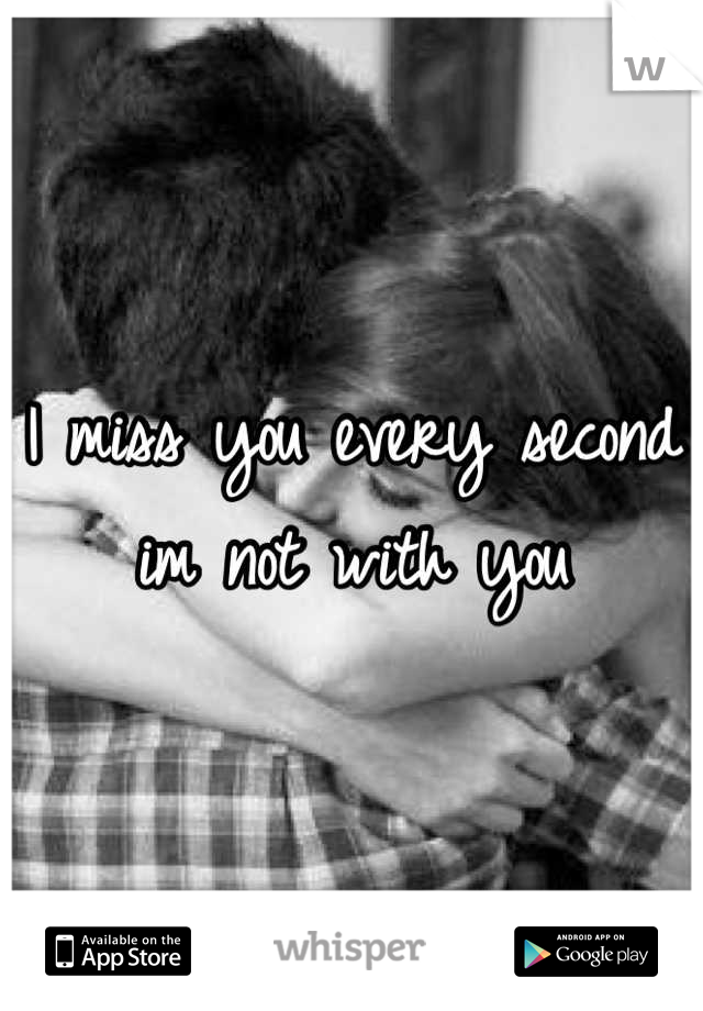 I miss you every second im not with you