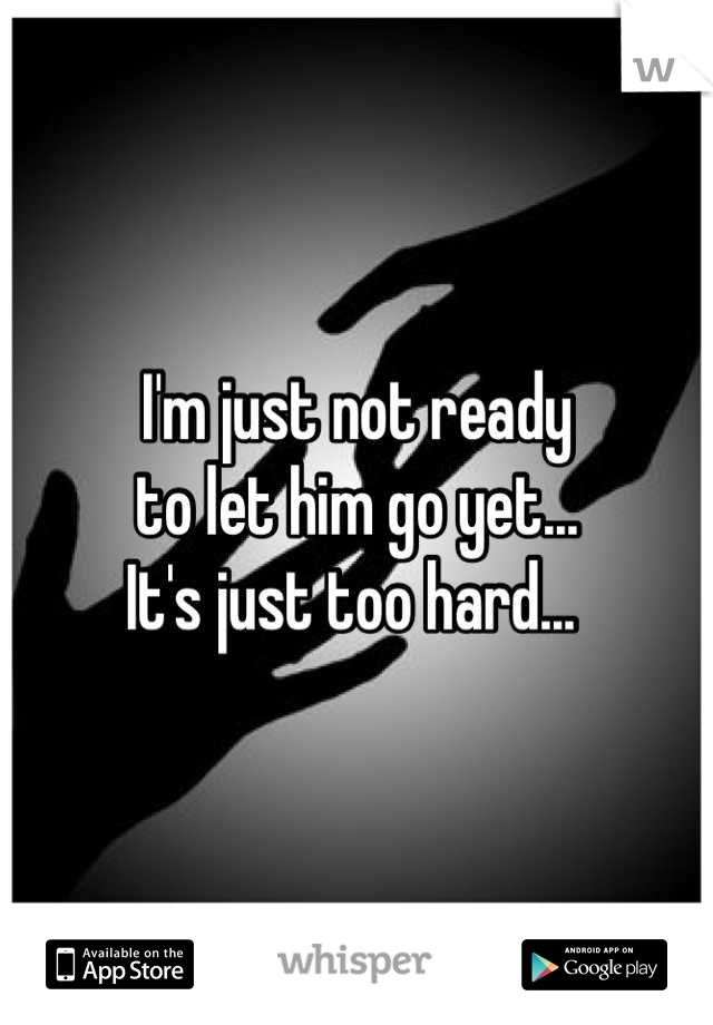 I'm just not ready 
to let him go yet... 
It's just too hard... 