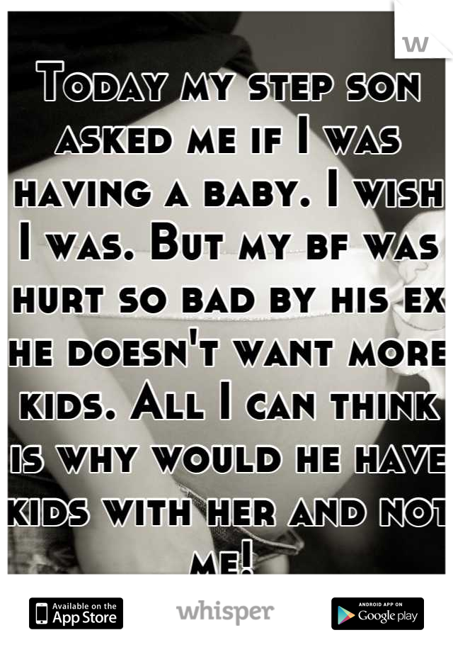 Today my step son asked me if I was having a baby. I wish I was. But my bf was hurt so bad by his ex he doesn't want more kids. All I can think is why would he have kids with her and not me! 