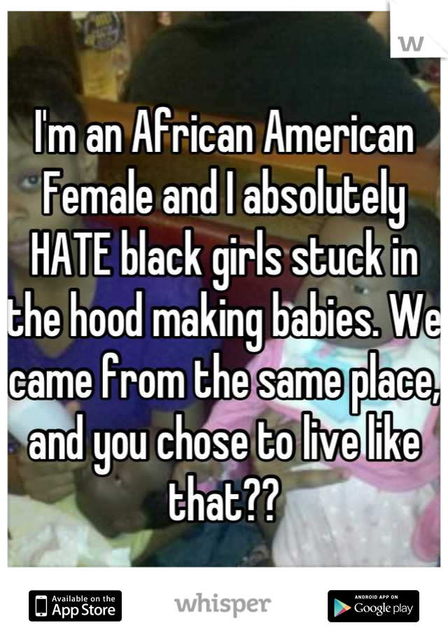 I'm an African American Female and I absolutely HATE black girls stuck in the hood making babies. We came from the same place, and you chose to live like that??