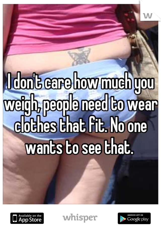 I don't care how much you weigh, people need to wear clothes that fit. No one wants to see that. 