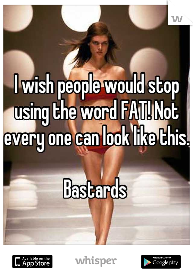 I wish people would stop using the word FAT! Not every one can look like this. 

Bastards 