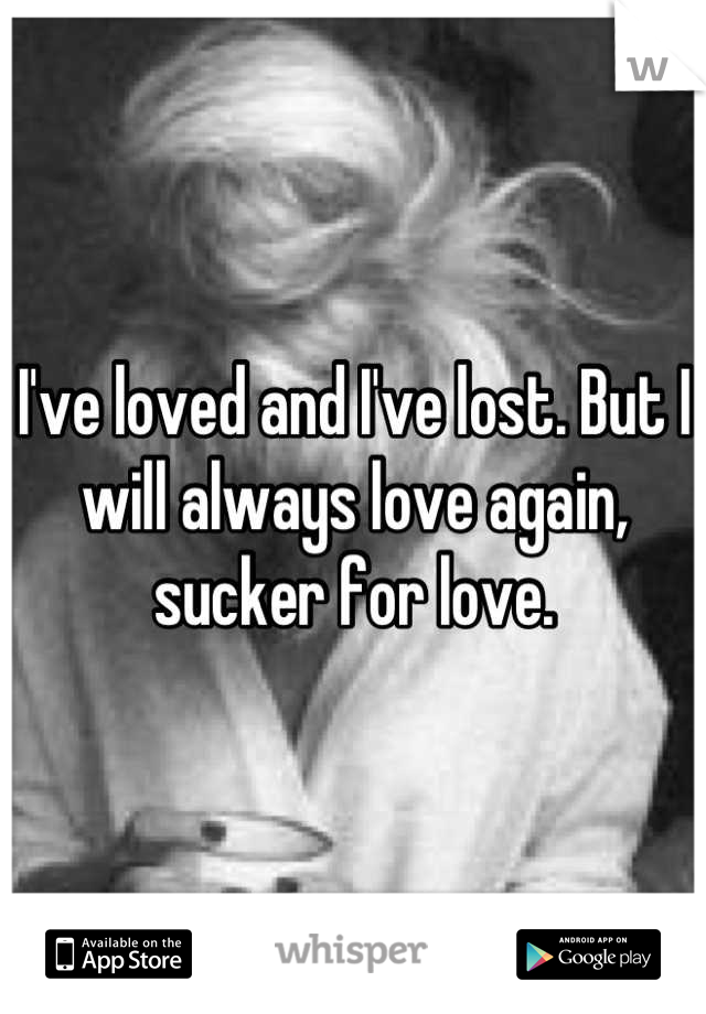 I've loved and I've lost. But I will always love again, sucker for love.