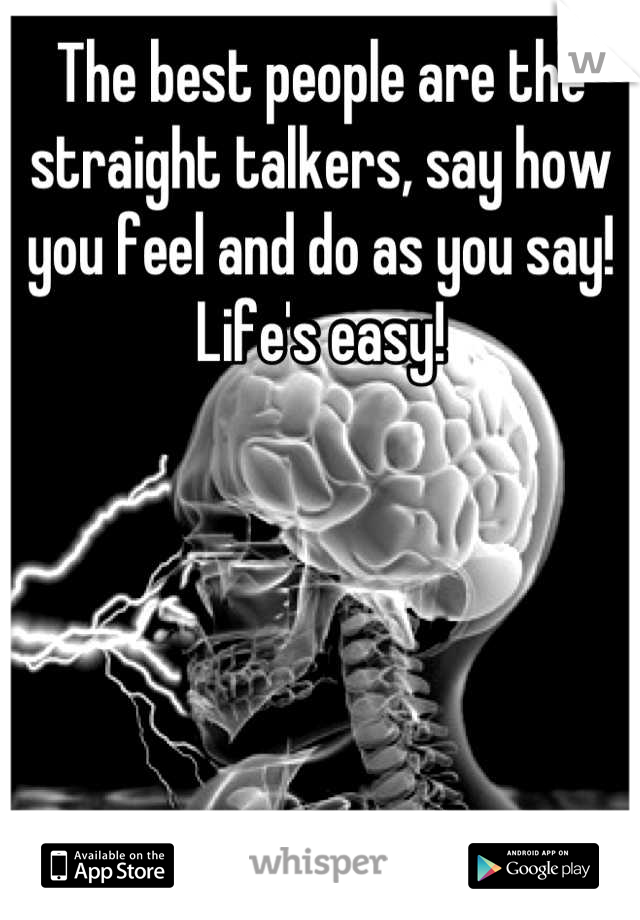 The best people are the straight talkers, say how you feel and do as you say! Life's easy!