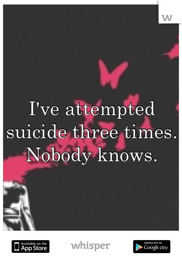 I've attempted suicide three times. Nobody knows.