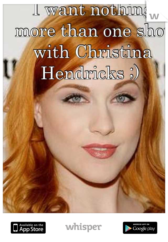 I want nothing more than one shot with Christina Hendricks ;) 