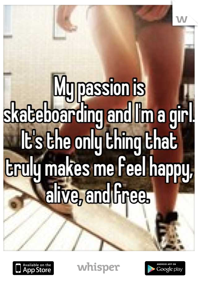 My passion is skateboarding and I'm a girl. It's the only thing that truly makes me feel happy, alive, and free. 