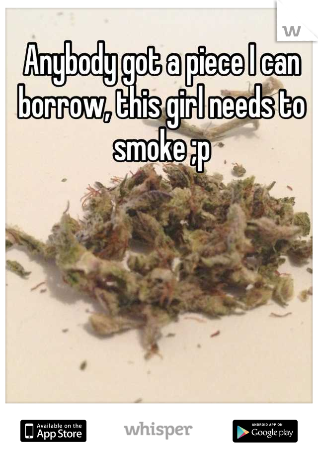 Anybody got a piece I can borrow, this girl needs to smoke ;p