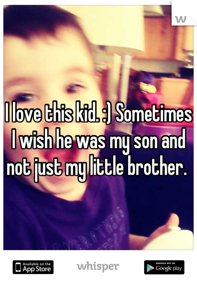 I love this kid. :) Sometimes I wish he was my son and not just my little brother. 