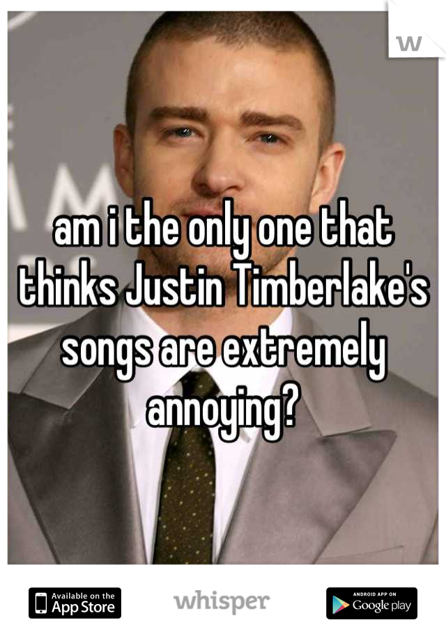 am i the only one that thinks Justin Timberlake's songs are extremely annoying?