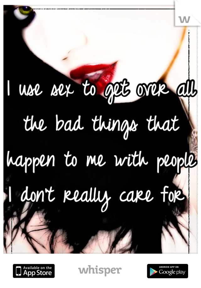 I use sex to get over all the bad things that happen to me with people I don't really care for 