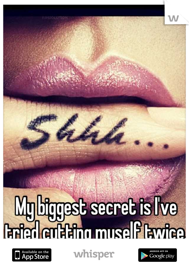 My biggest secret is I've tried cutting myself twice.