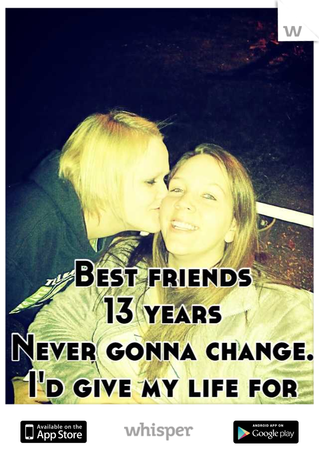 Best friends
13 years
Never gonna change. 
I'd give my life for her. 