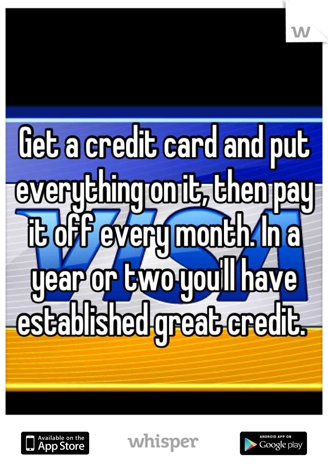 Get a credit card and put everything on it, then pay it off every month. In a year or two you'll have established great credit. 