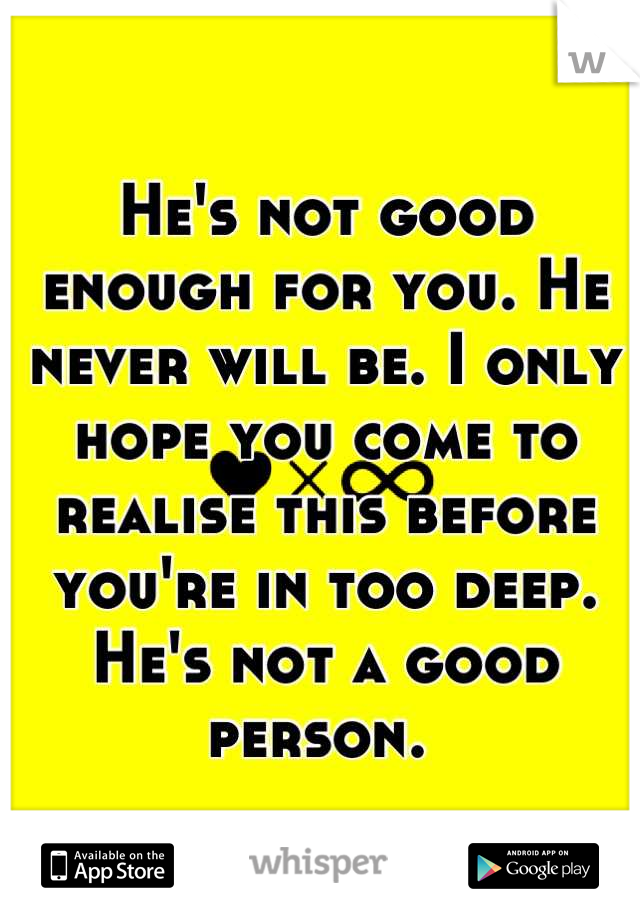 He's not good enough for you. He never will be. I only hope you come to realise this before you're in too deep. He's not a good person. 