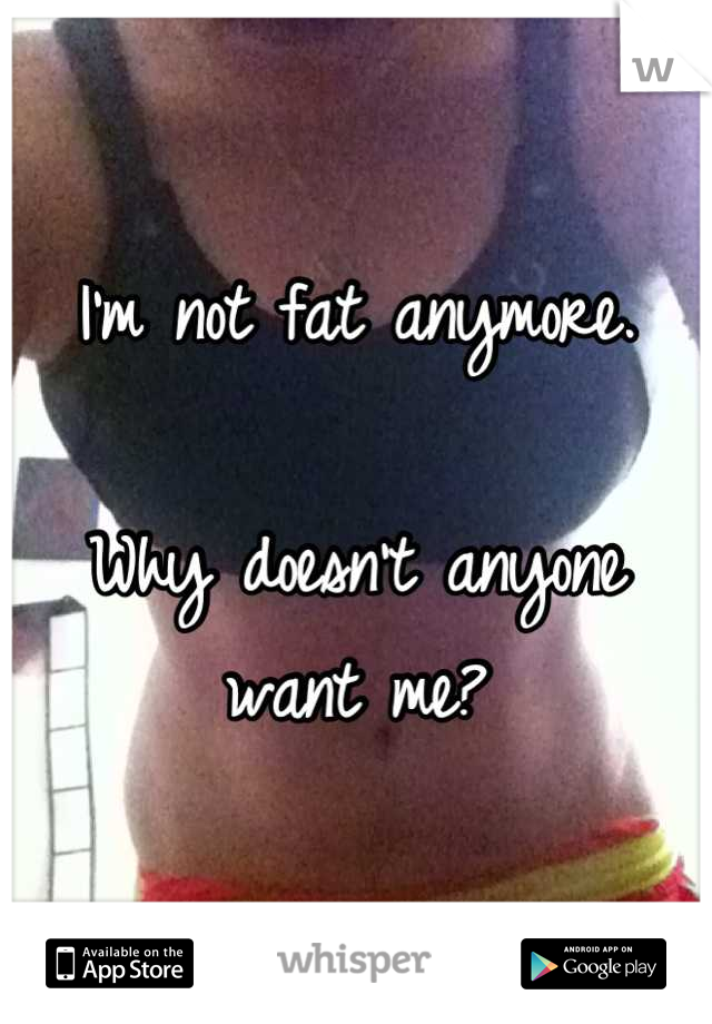 I'm not fat anymore.

Why doesn't anyone want me?