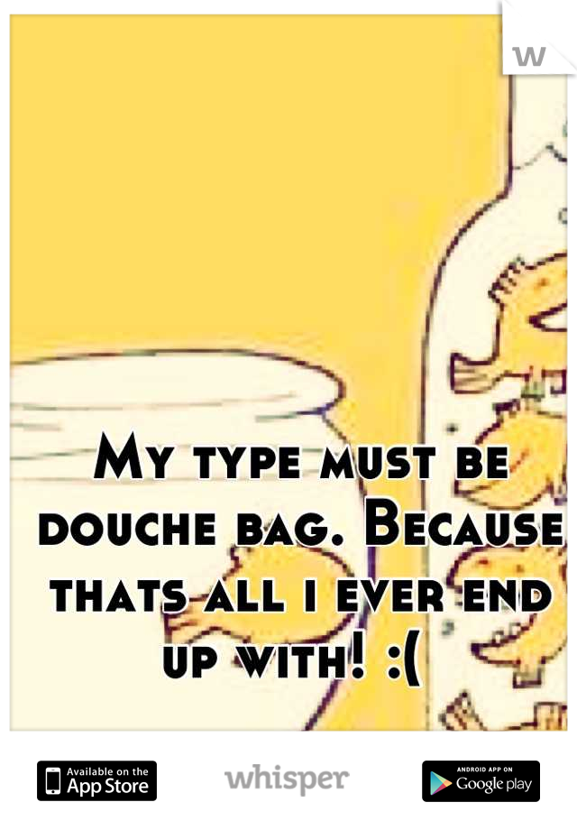 My type must be douche bag. Because thats all i ever end up with! :( 