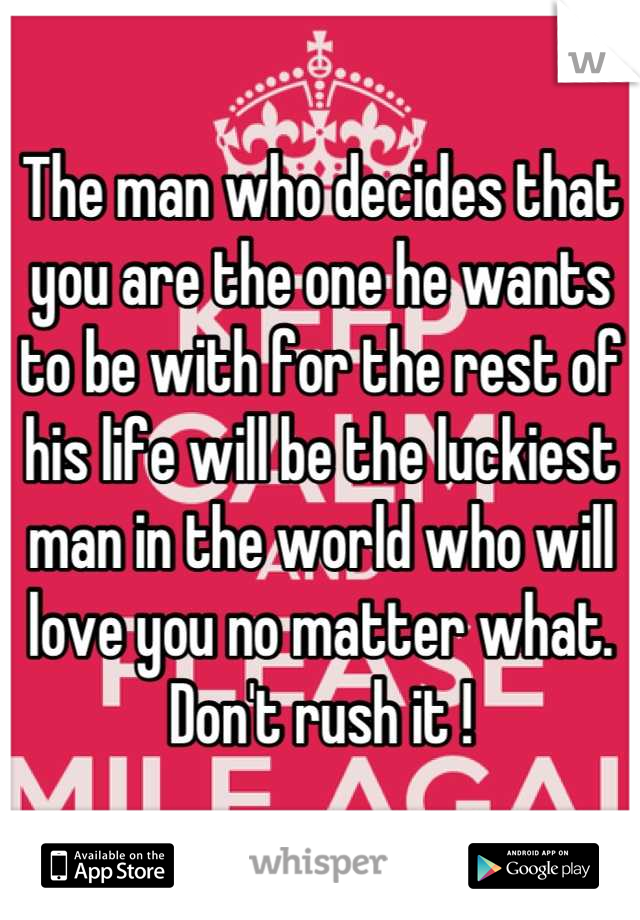 The man who decides that you are the one he wants to be with for the rest of his life will be the luckiest man in the world who will love you no matter what. Don't rush it !