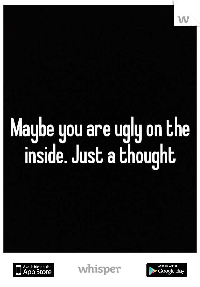 Maybe you are ugly on the inside. Just a thought