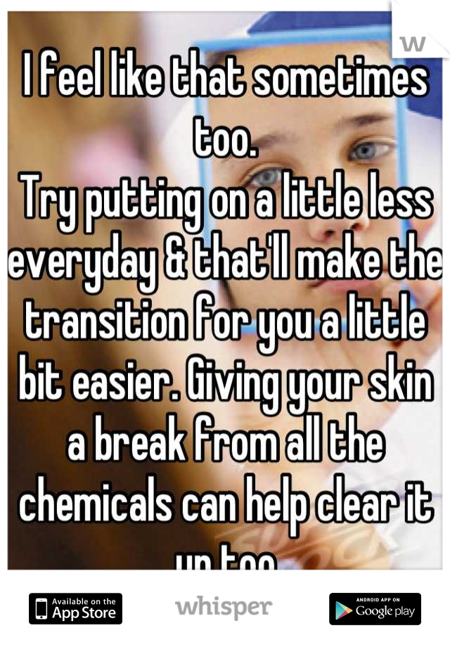 I feel like that sometimes too.
Try putting on a little less everyday & that'll make the transition for you a little bit easier. Giving your skin a break from all the chemicals can help clear it up too