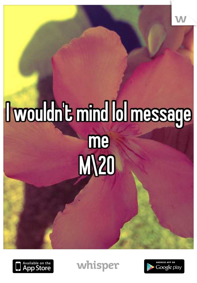 I wouldn't mind lol message me
M\20 