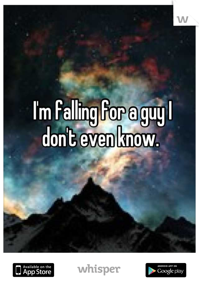 I'm falling for a guy I 
don't even know. 