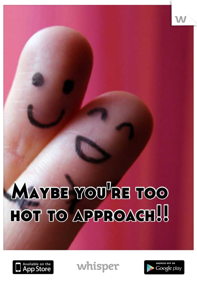 Maybe you're too hot to approach!!