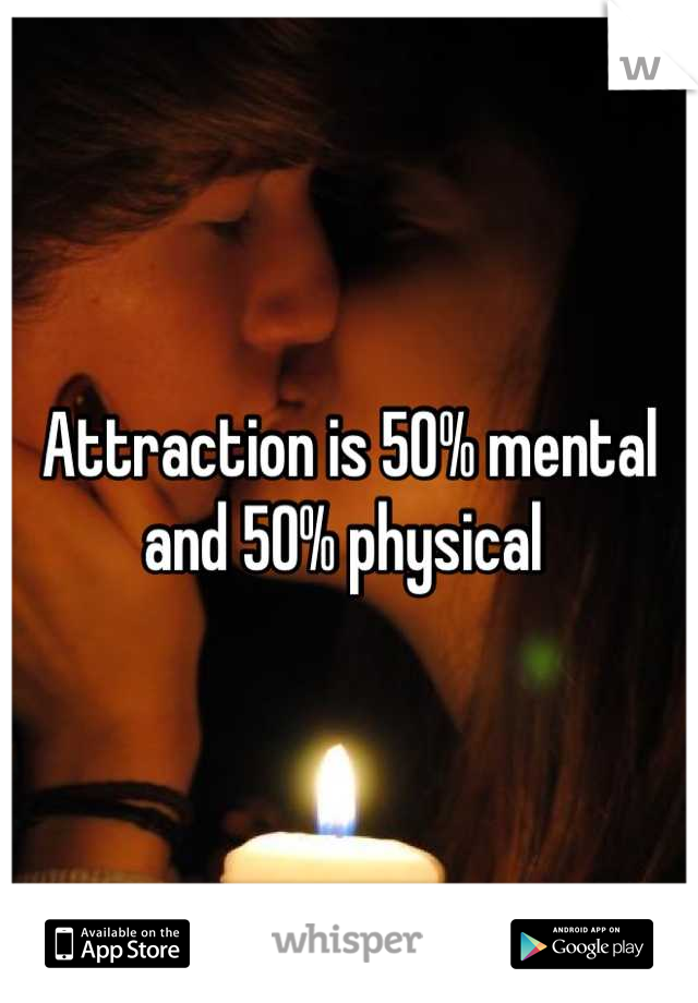 Attraction is 50% mental and 50% physical 