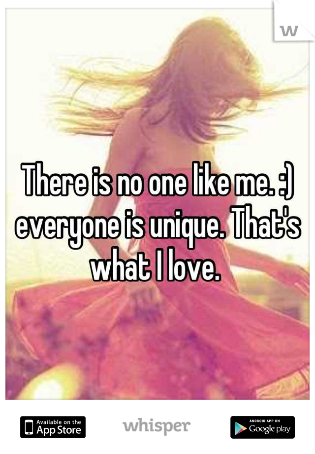 There is no one like me. :) everyone is unique. That's what I love. 