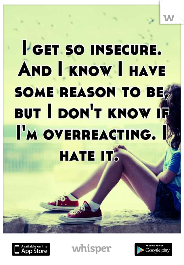 I get so insecure. 
And I know I have some reason to be, but I don't know if I'm overreacting. I hate it. 