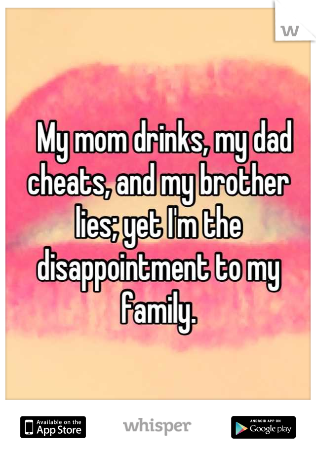   My mom drinks, my dad cheats, and my brother lies; yet I'm the disappointment to my family.