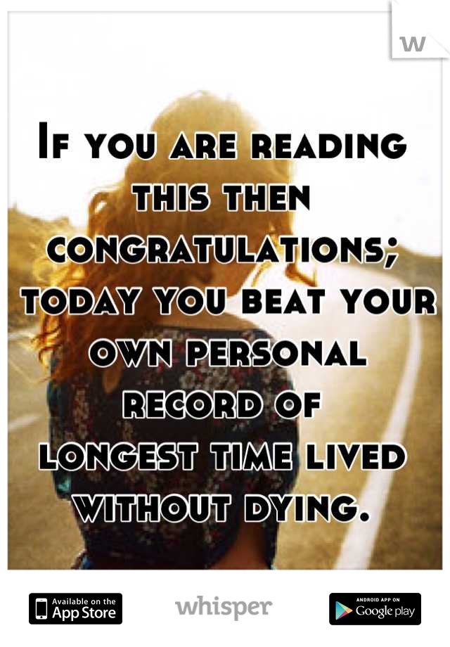 If you are reading 
this then congratulations;
 today you beat your
 own personal record of 
longest time lived 
without dying.