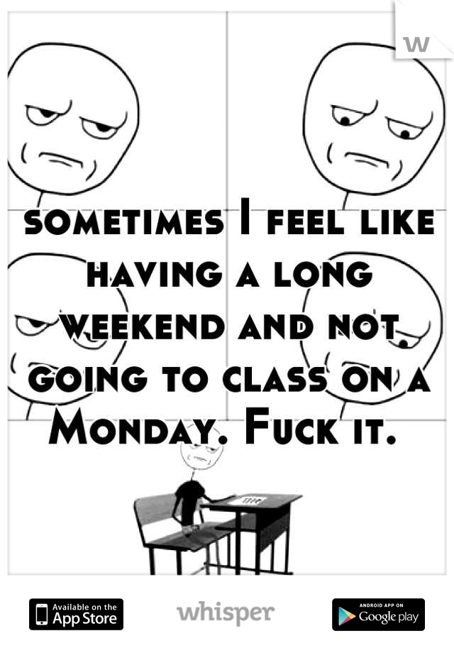 sometimes I feel like having a long weekend and not going to class on a Monday. Fuck it. 