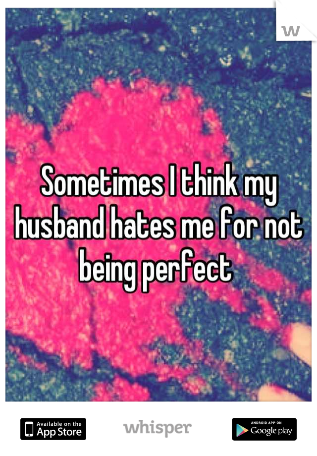 Sometimes I think my husband hates me for not being perfect 