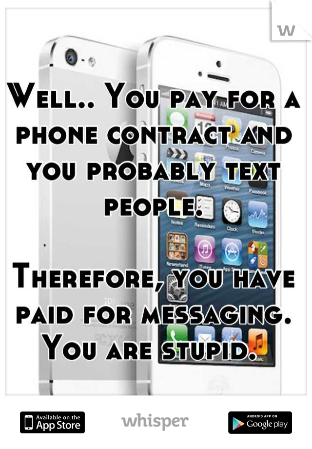 Well.. You pay for a phone contract and you probably text people. 

Therefore, you have paid for messaging. You are stupid. 