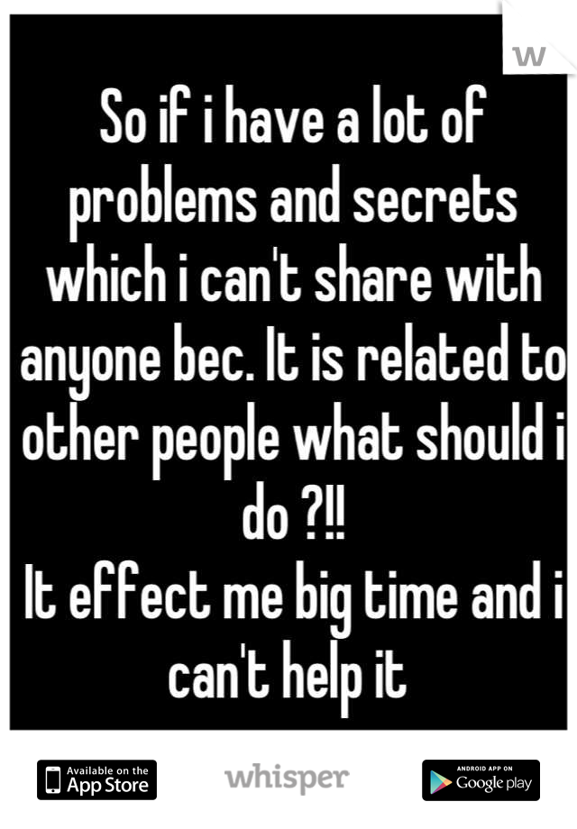 So if i have a lot of problems and secrets which i can't share with anyone bec. It is related to other people what should i do ?!! 
It effect me big time and i can't help it 