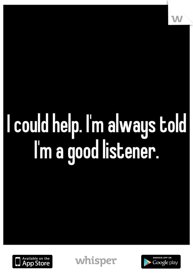 I could help. I'm always told I'm a good listener.