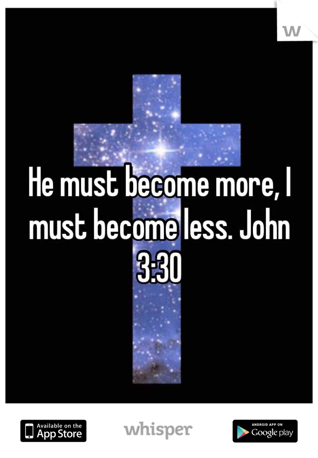 He must become more, I must become less. John 3:30