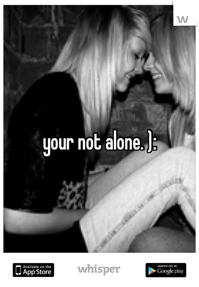 your not alone. ):