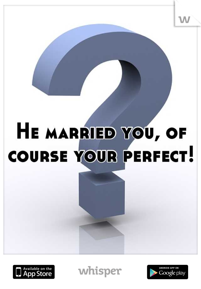 He married you, of course your perfect!