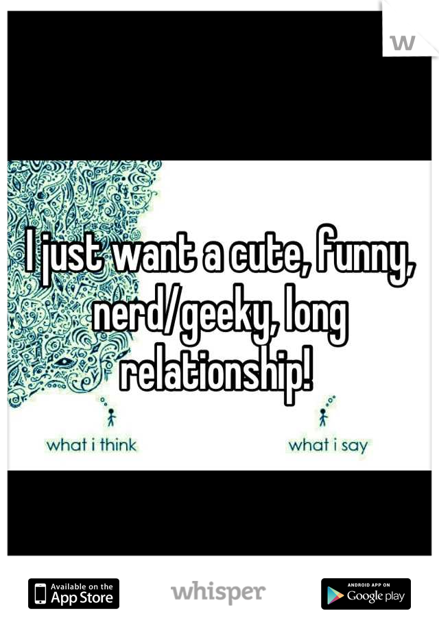 I just want a cute, funny, nerd/geeky, long relationship! 