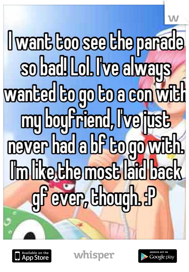 I want too see the parade so bad! Lol. I've always wanted to go to a con with my boyfriend, I've just never had a bf to go with. I'm like the most laid back gf ever, though. :P 