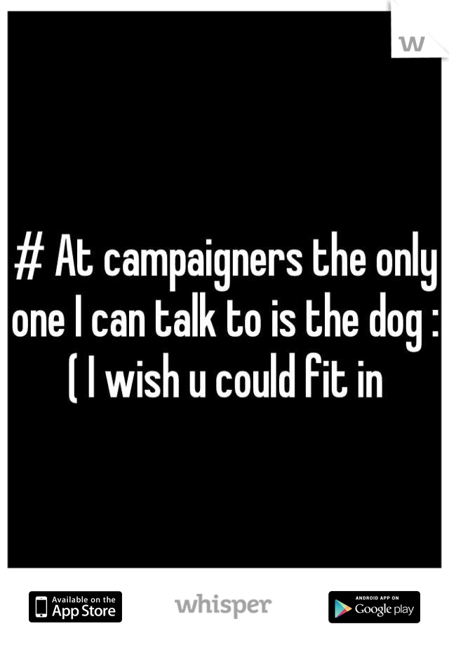# At campaigners the only one I can talk to is the dog :( I wish u could fit in