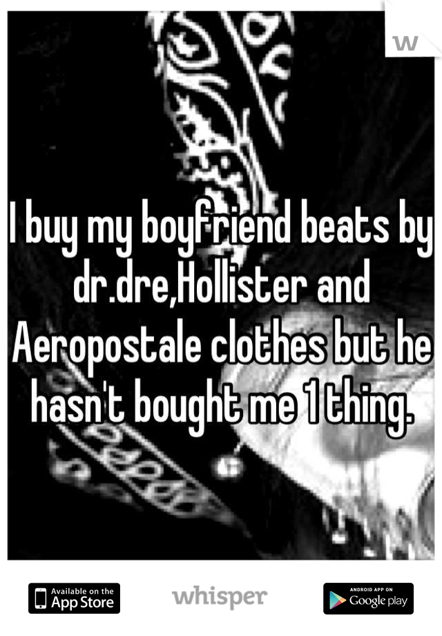 I buy my boyfriend beats by dr.dre,Hollister and Aeropostale clothes but he hasn't bought me 1 thing.