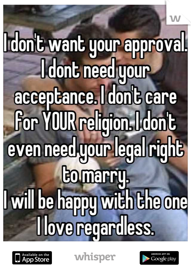 I don't want your approval. I dont need your acceptance. I don't care for YOUR religion. I don't even need your legal right to marry.
I will be happy with the one I love regardless.