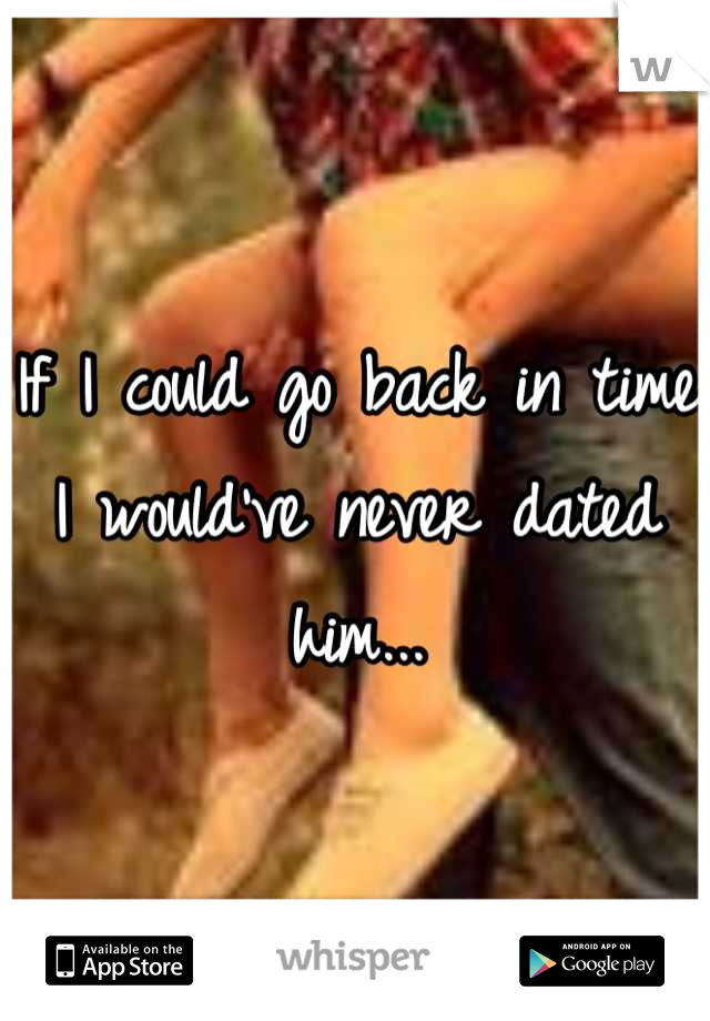 If I could go back in time I would've never dated him...
