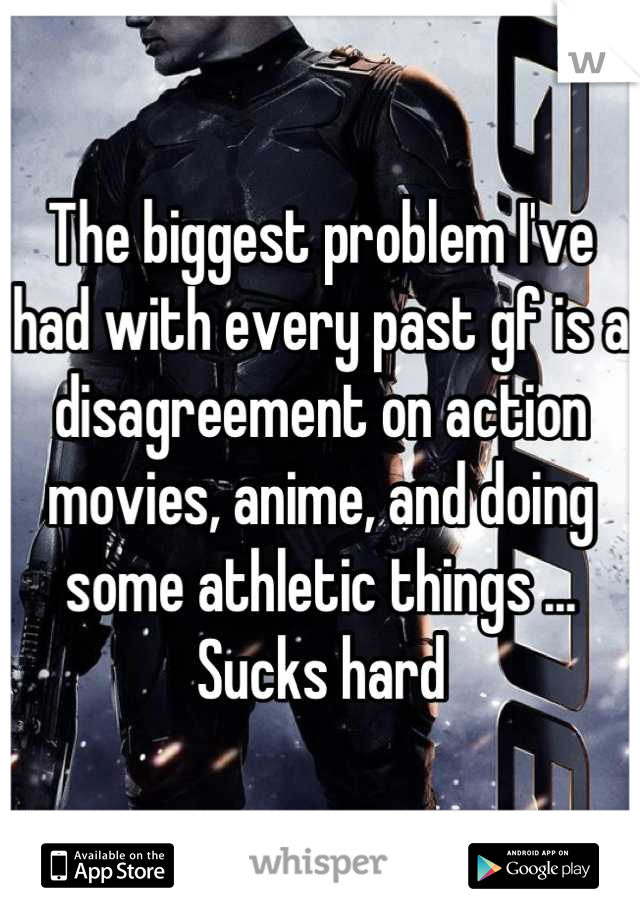 The biggest problem I've had with every past gf is a disagreement on action movies, anime, and doing some athletic things ... Sucks hard