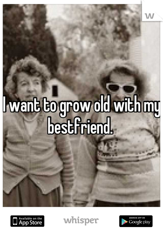 I want to grow old with my bestfriend. 